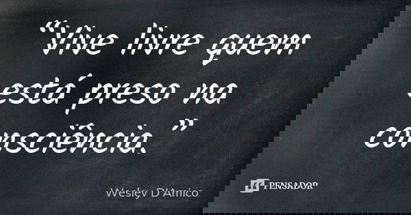“Vive livre quem está preso na consciência.”... Frase de Wesley D'Amico.