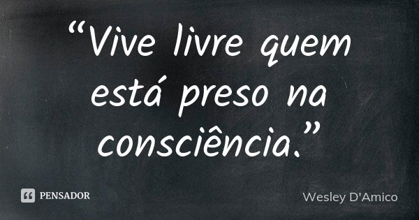 “Vive livre quem está preso na consciência.”... Frase de Wesley D'Amico.