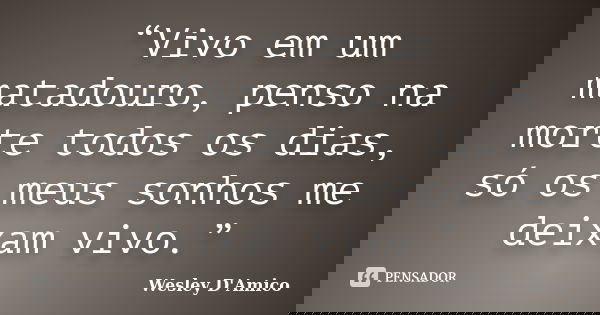 “Vivo em um matadouro, penso na morte todos os dias, só os meus sonhos me deixam vivo.”... Frase de Wesley D'Amico.
