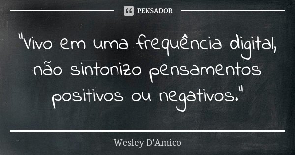 “Vivo em uma frequência digital, não sintonizo pensamentos positivos ou negativos.”... Frase de Wesley D'Amico.