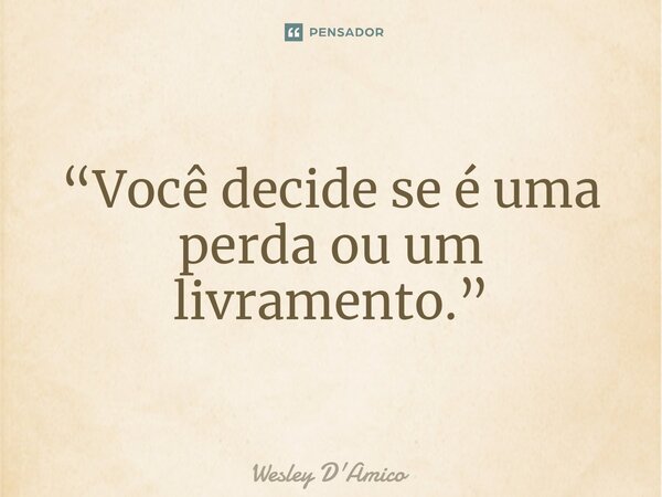 ⁠“Você decide se é uma perda ou um livramento.”... Frase de Wesley D'Amico.