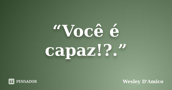 “Você é capaz!?.”... Frase de Wesley D'Amico.