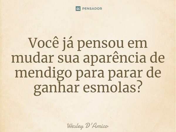 ⁠Você já pensou em mudar sua aparência de mendigo para parar de ganhar esmolas?... Frase de Wesley D'Amico.