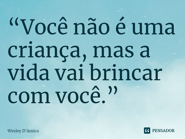 ⁠“Você não é uma criança, mas a vida vai brincar com você.”... Frase de Wesley D'Amico.
