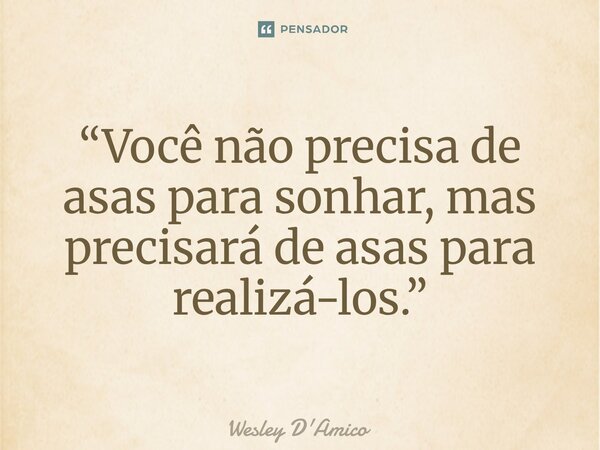⁠“Você não precisa de asas para sonhar, mas precisará de asas para realizá-los.”... Frase de Wesley D'Amico.