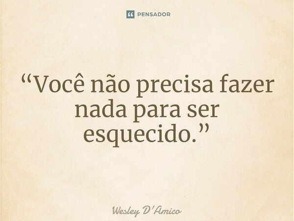 ⁠“Você não precisa fazer nada para ser esquecido.”... Frase de Wesley D'Amico.