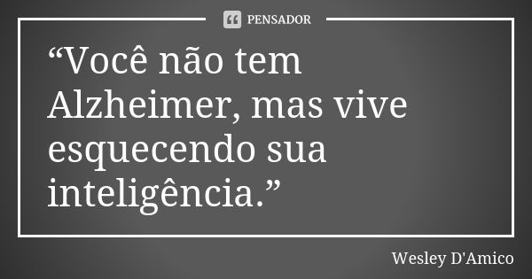 “Você não tem Alzheimer, mas vive esquecendo sua inteligência.”... Frase de Wesley D'Amico.