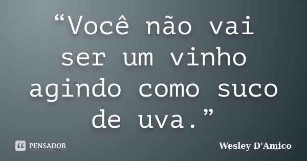 “Você não vai ser um vinho agindo como suco de uva.”... Frase de Wesley D'Amico.