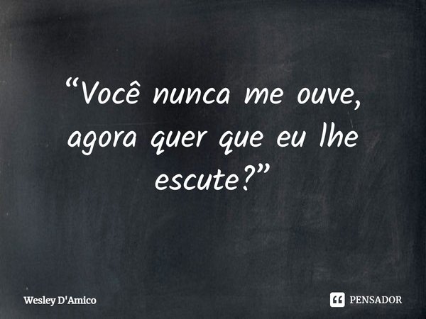 ⁠“Você nunca me ouve, agora quer que eu lhe escute?”... Frase de Wesley D'Amico.