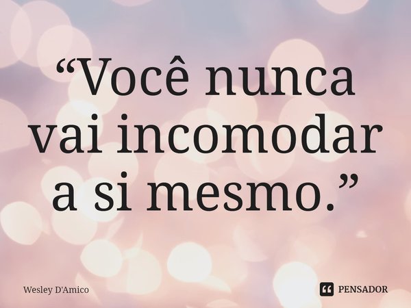 ⁠“Você nunca vai incomodar a si mesmo.”... Frase de Wesley D'Amico.
