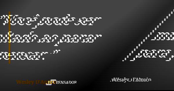 ”Você pode ser multado ao parar para pensar.”... Frase de Wesley D'Amico.