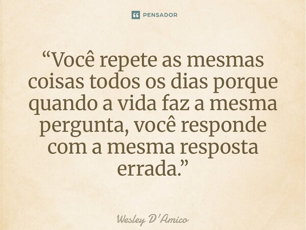 ⁠“Você repete as mesmas coisas todos os dias porque quando a vida faz a mesma pergunta, você responde com a mesma resposta errada.”... Frase de Wesley D'Amico.