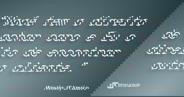 “Você tem o direito de achar caro e Eu o direito de encontrar outro cliente.”... Frase de Wesley D'Amico.