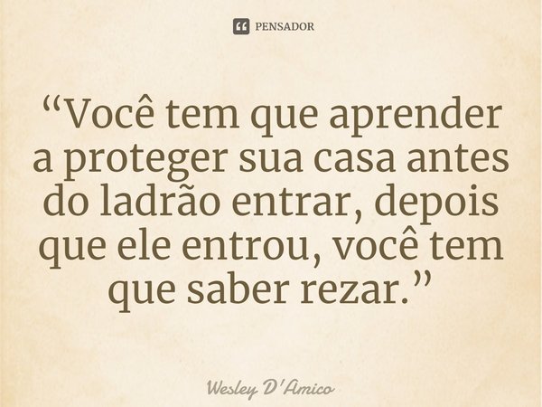 ⁠“Você tem que aprender a proteger sua casa antes do ladrão entrar, depois que ele entrou, você tem que saber rezar.”... Frase de Wesley D'Amico.