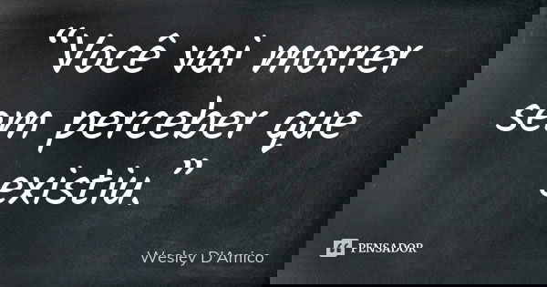 “Você vai morrer sem perceber que existiu.”... Frase de Wesley D'Amico.