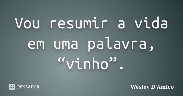 Vou resumir a vida em uma palavra, “vinho”.... Frase de Wesley D'Amico.