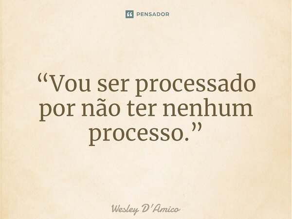 ⁠“Vou ser processado por não ter nenhum processo.”... Frase de Wesley D'Amico.