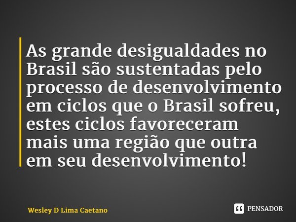 As grande desigualdades no Brasil são sustentadas pelo processo de desenvolvimento em ciclos que o Brasil sofreu, estes ciclos favoreceram mais uma região que o... Frase de Wesley D Lima Caetano.