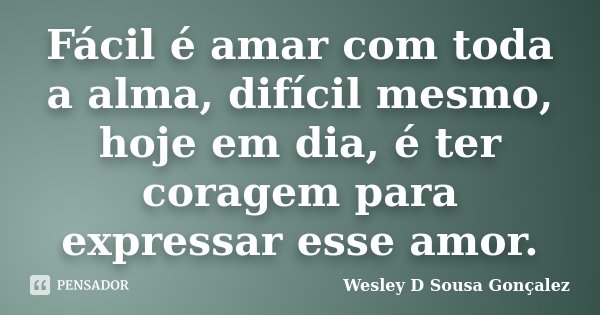 Fácil é amar com toda a alma, difícil mesmo, hoje em dia, é ter coragem para expressar esse amor.... Frase de Wesley D Sousa Gonçalez.