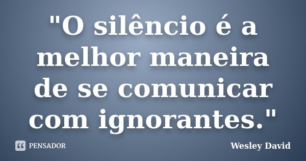 "O silêncio é a melhor maneira de se comunicar com ignorantes."... Frase de Wesley David.