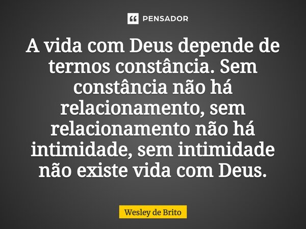 ⁠A vida com Deus depende de termos constância. Sem constância não há relacionamento, sem relacionamento não há intimidade, sem intimidade não existe vida com De... Frase de Wesley de Brito.