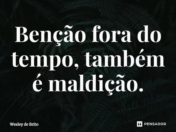 ⁠Benção fora do tempo, também é maldição.... Frase de Wesley de Brito.