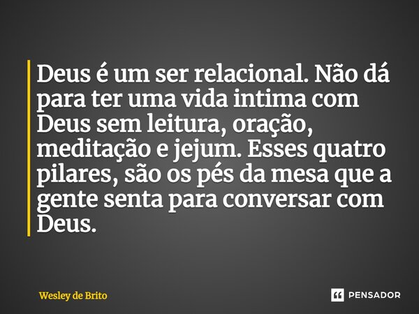 Deus é um ser relacional. Não dá para ter uma vida intima com Deus sem leitura, oração, meditação e jejum. Esses quatro pilares, são os pés da mesa que a gente ... Frase de Wesley de Brito.