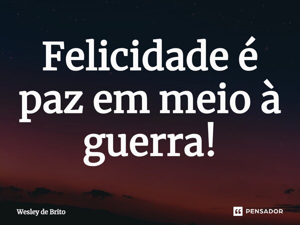 ⁠Felicidade é paz em meio à guerra!... Frase de Wesley de Brito.