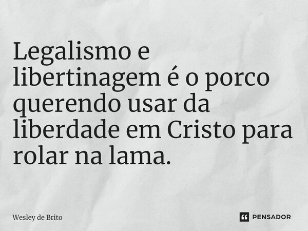 Legalismo e libertinagem é o porco querendo usar da liberdade em Cristo para rolar na lama.... Frase de Wesley de Brito.