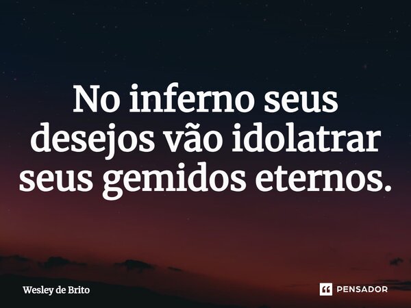 No inferno seus desejos vão idolatrar seus gemidos eternos.... Frase de Wesley de Brito.
