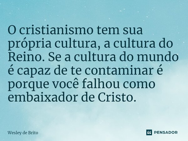 ⁠O cristianismo tem sua própria cultura, a cultura do Reino. Se a cultura do mundo é capaz de te contaminar é porque você falhou como embaixador de Cristo.... Frase de Wesley de Brito.