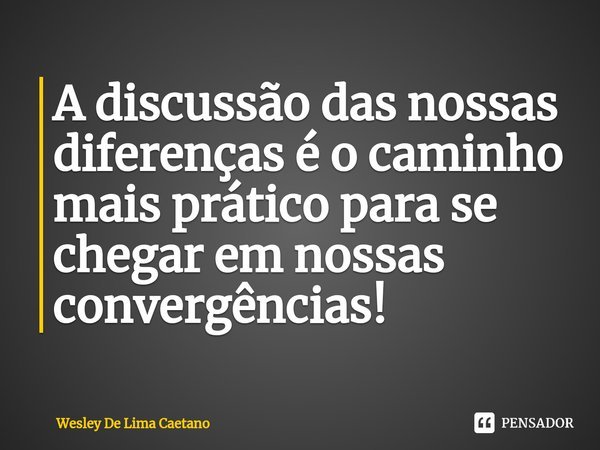 A discussão das nossas diferenças é o caminho mais prático para se chegar em nossas convergências!⁠... Frase de Wesley De Lima Caetano.