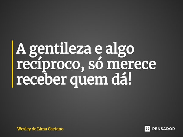 ⁠A gentileza e algo recíproco, só merece receber quem dá!... Frase de Wesley De Lima Caetano.