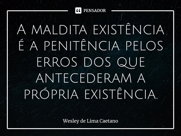 ⁠A maldita existência é a penitência pelos erros dos que antecederam a própria existência.... Frase de Wesley De Lima Caetano.