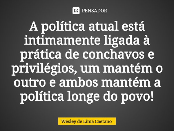 A política atual está intimamente ligada à prática de conchavos e privilégios, um mantém o outro e ambos mantém a política longe do povo!⁠... Frase de Wesley De Lima Caetano.