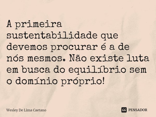 ⁠A primeira sustentabilidade que devemos procurar é a de nós mesmos. Não existe luta em busca do equilíbrio sem o domínio próprio!... Frase de Wesley De Lima Caetano.