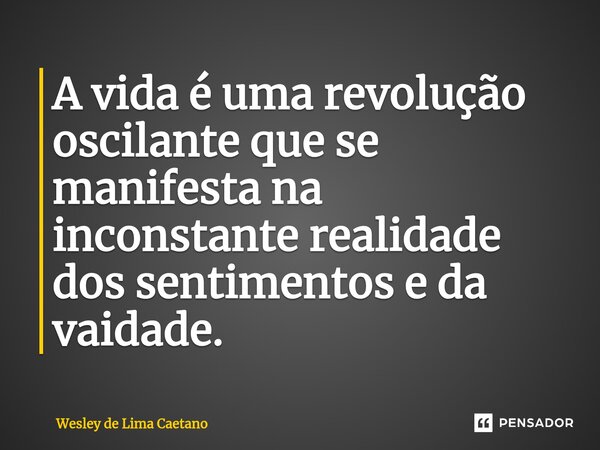 ⁠A vida é uma revolução oscilante que se manifesta na inconstante realidade dos sentimentos e da vaidade.... Frase de Wesley De Lima Caetano.