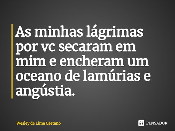 ⁠As minhas lágrimas por vc secaram em mim e encheram um oceano de lamúrias e angústia.... Frase de Wesley De Lima Caetano.
