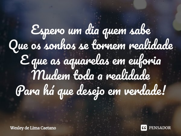 ⁠Espero um dia quem sabe
Que os sonhos se tornem realidade
E que as aquarelas em euforia
Mudem toda a realidade
Para há que desejo em verdade!... Frase de Wesley De Lima Caetano.