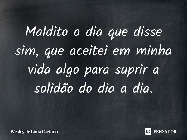 ⁠Maldito o dia que disse sim, que aceitei em minha vida algo para suprir a solidão do dia a dia.... Frase de Wesley De Lima Caetano.