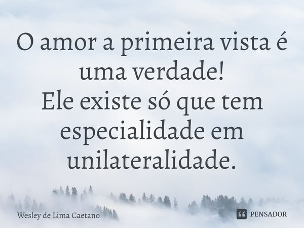 ⁠O amor a primeira vista é uma verdade!
Ele existe só que tem especialidade em unilateralidade.... Frase de Wesley De Lima Caetano.