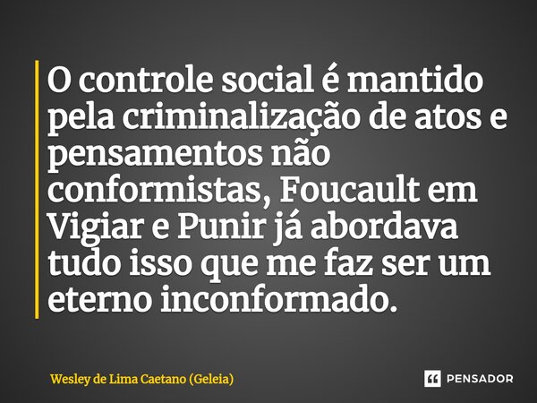 ⁠O controle social é mantido pela criminalização de atos e pensamentos não conformistas, Foucault em Vigiar e Punir já abordava tudo isso que me faz ser um eter... Frase de Wesley de Lima Caetano (Geleia).