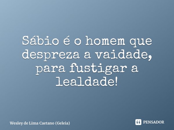 ⁠Sábio é o homem que despreza a vaidade, para fustigar a lealdade!... Frase de Wesley de Lima Caetano (Geleia).