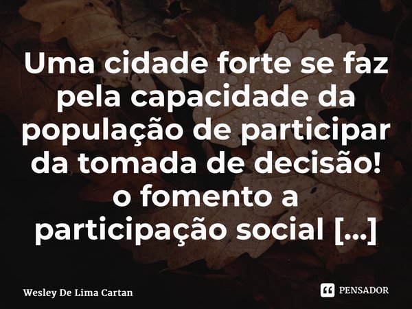 Uma cidade forte se faz pela capacidade da população de participar da tomada de decisão! ⁠... Frase de Wesley De Lima Caetano.