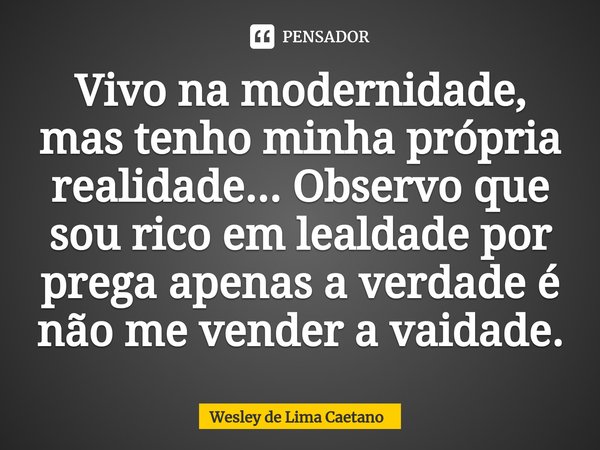 Vivo na modernidade, mas tenho minha própria realidade... Observo que sou rico em lealdade por prega apenas a verdade é não me vender a vaidade.... Frase de Wesley De Lima Caetano.