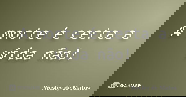 A morte é certa a vida não!... Frase de Wesley de Matos.