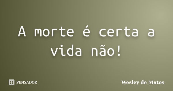 A morte é certa a vida não!... Frase de Wesley de Matos.