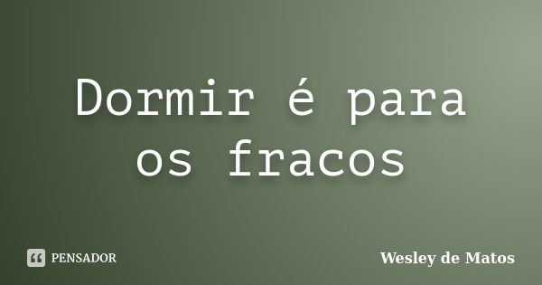 Dormir é para os fracos... Frase de Wesley de Matos.