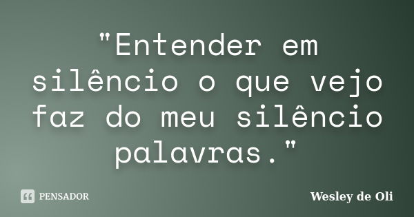 "Entender em silêncio o que vejo faz do meu silêncio palavras."... Frase de Wesley de Oli.