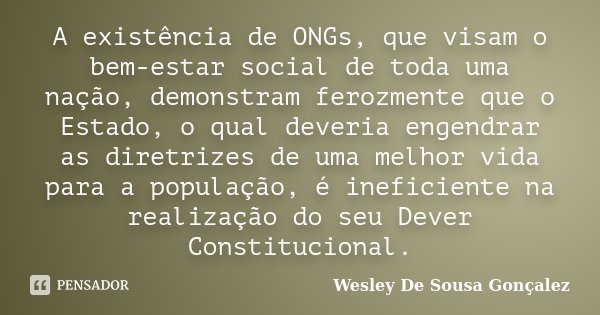 A existência de ONGs, que visam o bem-estar social de toda uma nação, demonstram ferozmente que o Estado, o qual deveria engendrar as diretrizes de uma melhor v... Frase de Wesley De Sousa Gonçalez.